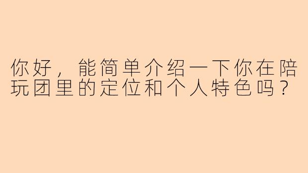 你好,能简单介绍一下你在陪玩团里的定位和个人特色吗?