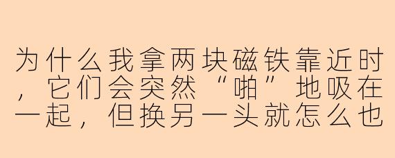 为什么我拿两块磁铁靠近时,它们会突然“啪”地吸在一起,但换另一头就怎么也推不拢?