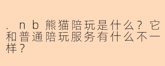 .nb熊猫陪玩是什么?它和普通陪玩服务有什么不一样?