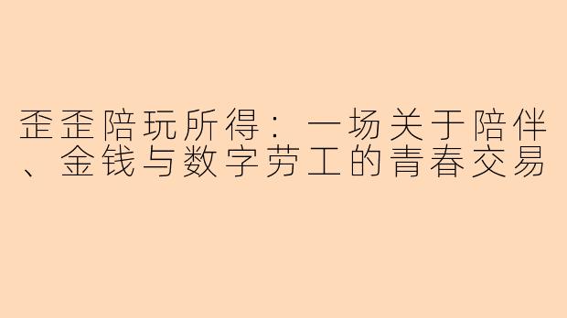 歪歪陪玩所得：一场关于陪伴、金钱与数字劳工的青春交易