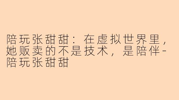 陪玩张甜甜:在虚拟世界里,她贩卖的不是技术,是陪伴-陪玩张甜甜