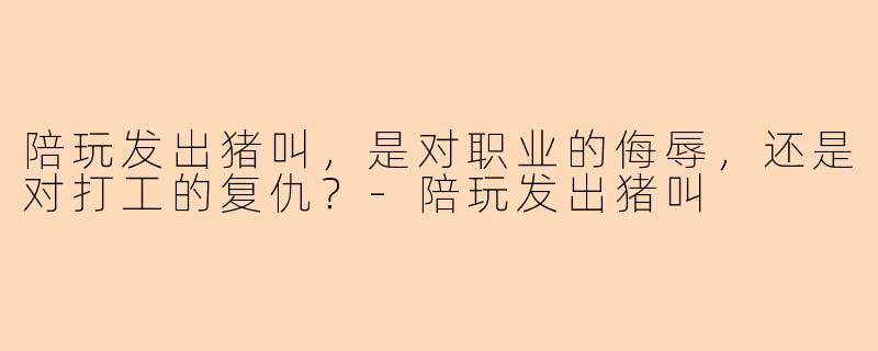 陪玩发出猪叫,是对职业的侮辱,还是对打工的复仇?-陪玩发出猪叫