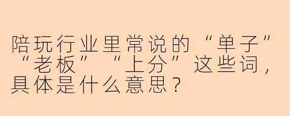 陪玩行业里常说的“单子”“老板”“上分”这些词，具体是什么意思？