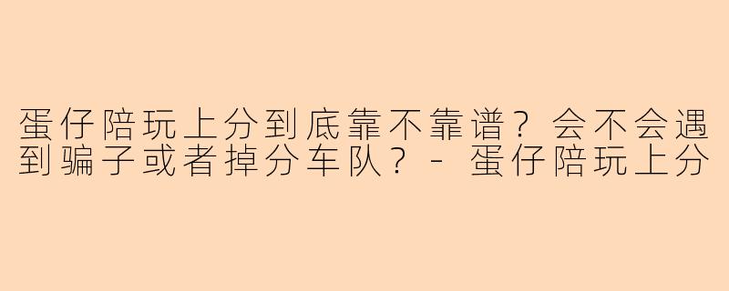蛋仔陪玩上分到底靠不靠谱?会不会遇到骗子或者掉分车队?-蛋仔陪玩上分