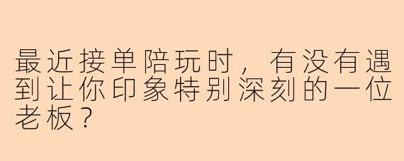 最近接单陪玩时,有没有遇到让你印象特别深刻的一位老板?