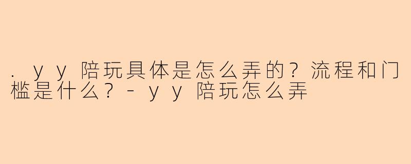 .yy陪玩具体是怎么弄的？流程和门槛是什么？-yy陪玩怎么弄