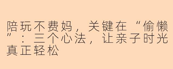陪玩不费妈，关键在“偷懒”：三个心法，让亲子时光真正轻松