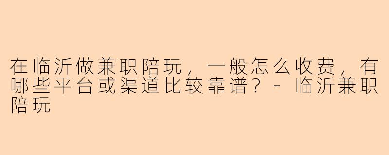 在临沂做兼职陪玩,一般怎么收费,有哪些平台或渠道比较靠谱?-临沂兼职陪玩