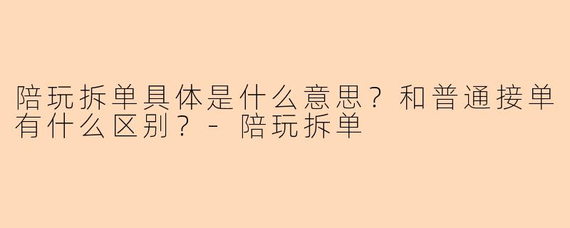 陪玩拆单具体是什么意思?和普通接单有什么区别?-陪玩拆单