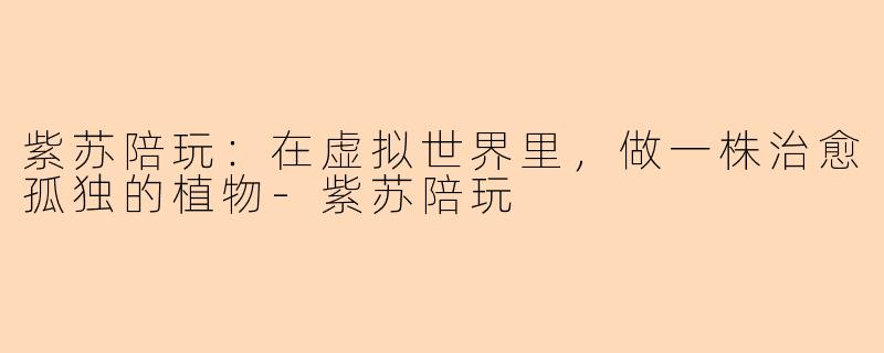 紫苏陪玩:在虚拟世界里,做一株治愈孤独的植物-紫苏陪玩
