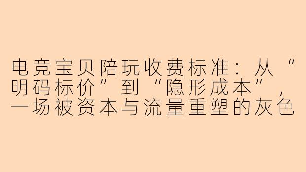 电竞宝贝陪玩收费标准：从“明码标价”到“隐形成本”，一场被资本与流量重塑的灰色交易