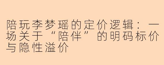 陪玩李梦瑶的定价逻辑:一场关于“陪伴”的明码标价与隐性溢价