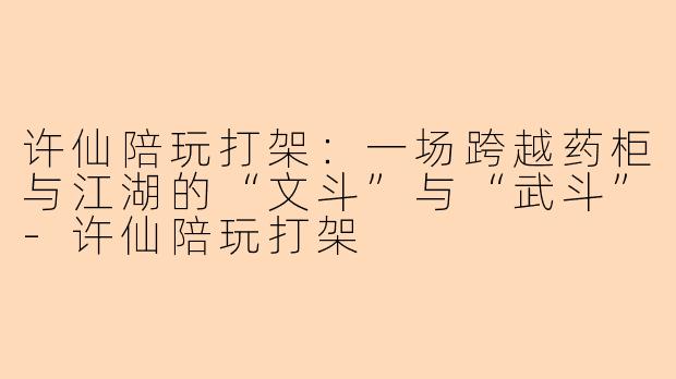 许仙陪玩打架:一场跨越药柜与江湖的“文斗”与“武斗”-许仙陪玩打架