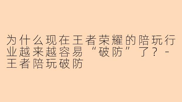 为什么现在王者荣耀的陪玩行业越来越容易“破防”了?-王者陪玩破防