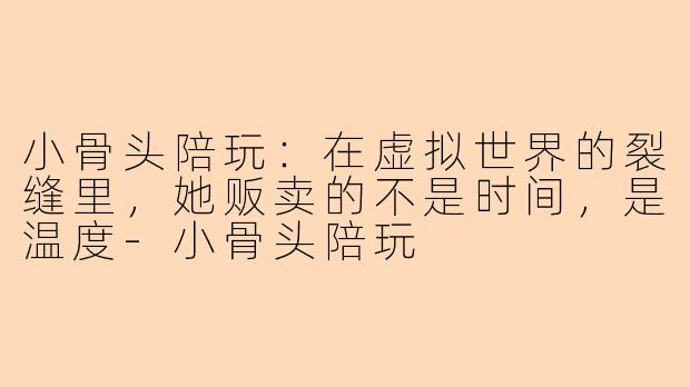 小骨头陪玩:在虚拟世界的裂缝里,她贩卖的不是时间,是温度-小骨头陪玩