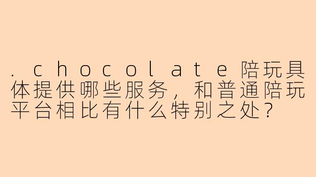 .chocolate陪玩具体提供哪些服务，和普通陪玩平台相比有什么特别之处？