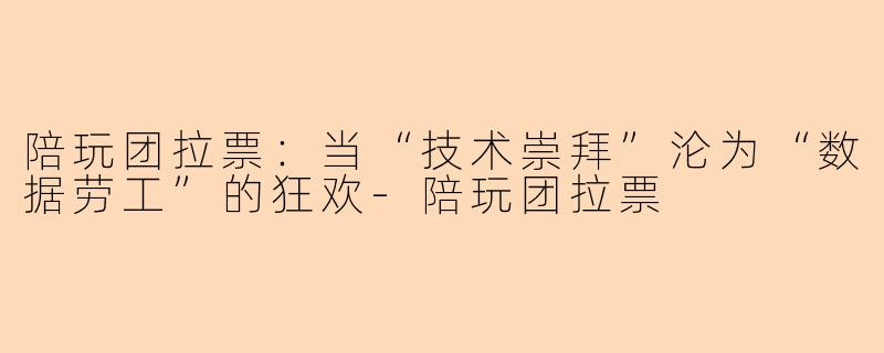 陪玩团拉票:当“技术崇拜”沦为“数据劳工”的狂欢-陪玩团拉票