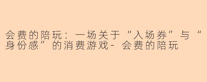 会费的陪玩：一场关于“入场券”与“身份感”的消费游戏-会费的陪玩