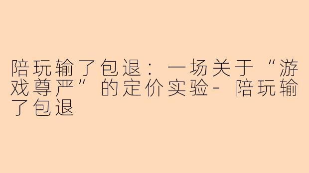 陪玩输了包退:一场关于“游戏尊严”的定价实验-陪玩输了包退