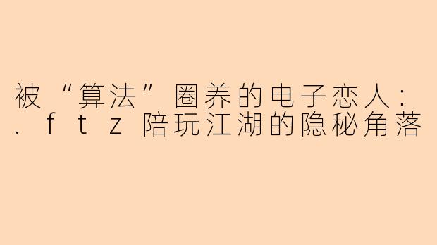 被“算法”圈养的电子恋人:.ftz陪玩江湖的隐秘角落
