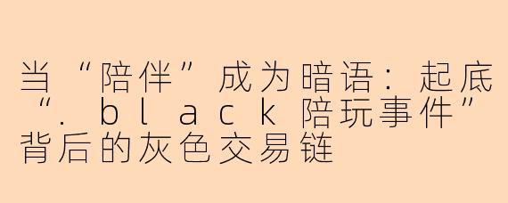 当“陪伴”成为暗语:起底“.black陪玩事件”背后的灰色交易链