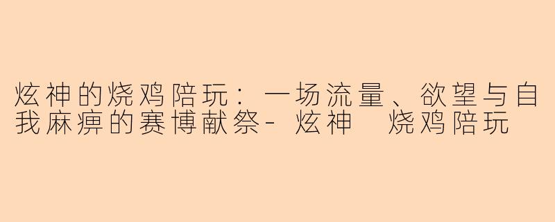 炫神的烧鸡陪玩:一场流量、欲望与自我麻痹的赛博献祭-炫神 烧鸡陪玩