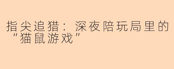 指尖追猎：深夜陪玩局里的“猫鼠游戏”