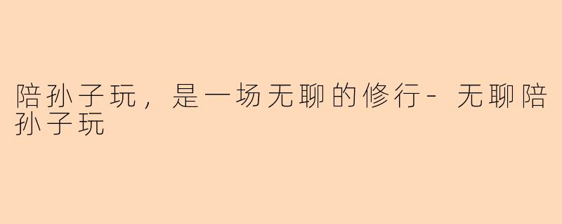 陪孙子玩,是一场无聊的修行-无聊陪孙子玩