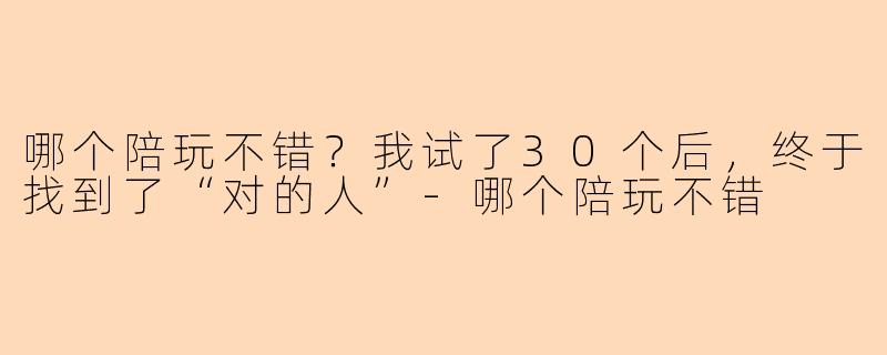 哪个陪玩不错?我试了30个后,终于找到了“对的人”-哪个陪玩不错