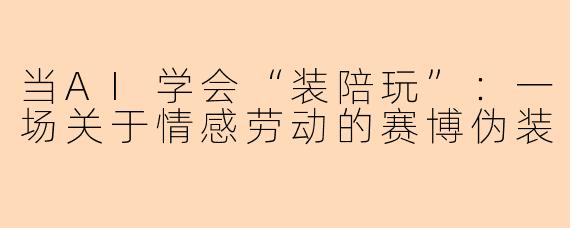 当AI学会“装陪玩”：一场关于情感劳动的赛博伪装