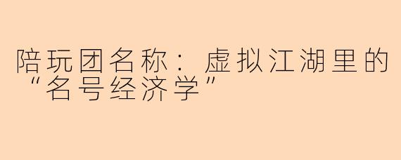 陪玩团名称:虚拟江湖里的“名号经济学”
