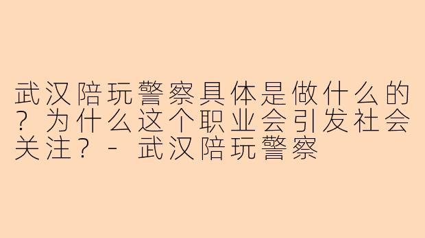 武汉陪玩警察具体是做什么的？为什么这个职业会引发社会关注？