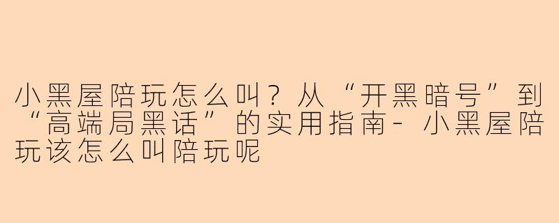 小黑屋陪玩怎么叫?从“开黑暗号”到“高端局黑话”的实用指南-小黑屋陪玩该怎么叫陪玩呢