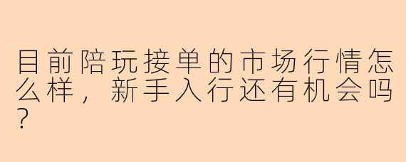 目前陪玩接单的市场行情怎么样,新手入行还有机会吗?
