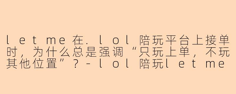 letme在.lol陪玩平台上接单时,为什么总是强调“只玩上单,不玩其他位置”?-lol陪玩letme
