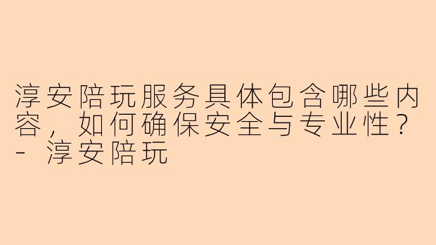淳安陪玩服务具体包含哪些内容，如何确保安全与专业性？-淳安陪玩