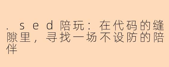 .sed陪玩:在代码的缝隙里,寻找一场不设防的陪伴