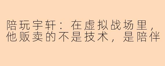 陪玩宇轩：在虚拟战场里，他贩卖的不是技术，是陪伴