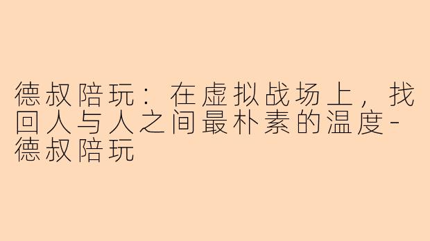 德叔陪玩:在虚拟战场上,找回人与人之间最朴素的温度-德叔陪玩