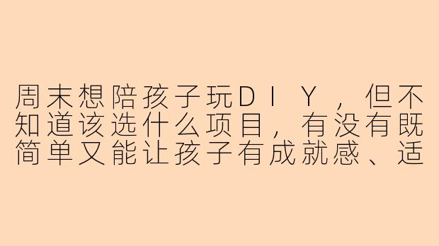 周末想陪孩子玩DIY,但不知道该选什么项目,有没有既简单又能让孩子有成就感、适合5-8岁小朋友的推荐?-陪孩玩DIY