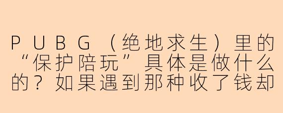 PUBG（绝地求生）里的“保护陪玩”具体是做什么的？如果遇到那种收了钱却故意带我去送死、自己躲起来看戏的“演员”陪玩，平台一般怎么处理？