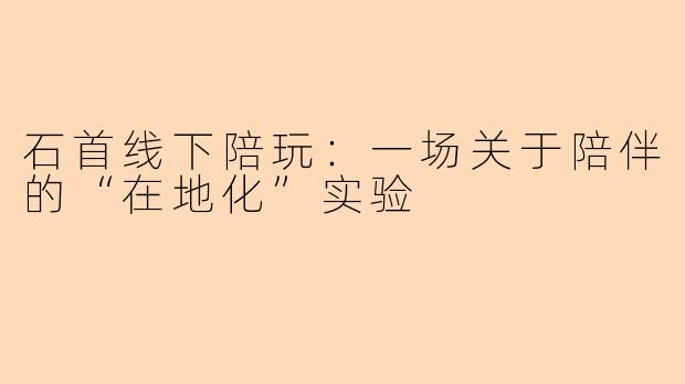 石首线下陪玩:一场关于陪伴的“在地化”实验
