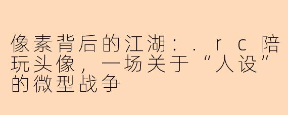 像素背后的江湖:.rc陪玩头像,一场关于“人设”的微型战争