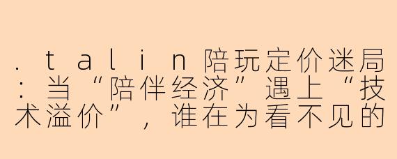 .talin陪玩定价迷局：当“陪伴经济”遇上“技术溢价”，谁在为看不见的服务买单？