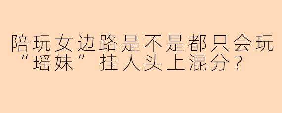 陪玩女边路是不是都只会玩“瑶妹”挂人头上混分？