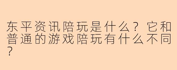 东平资讯陪玩是什么?它和普通的游戏陪玩有什么不同?