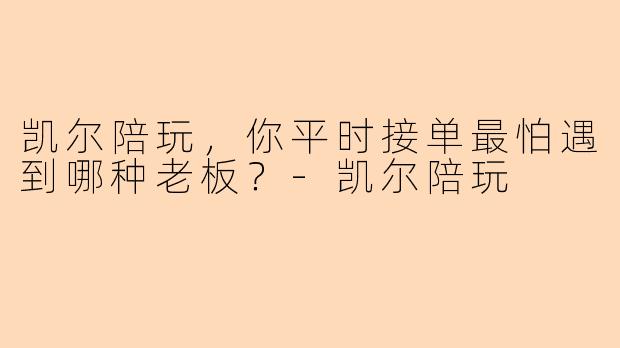 凯尔陪玩，你平时接单最怕遇到哪种老板？