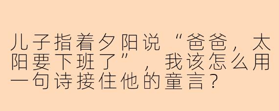 儿子指着夕阳说“爸爸，太阳要下班了”，我该怎么用一句诗接住他的童言？