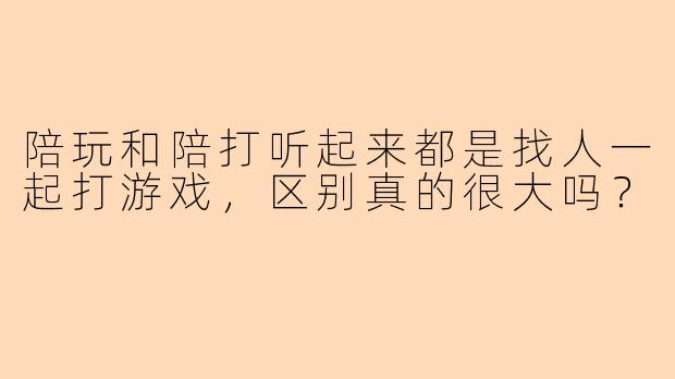陪玩和陪打听起来都是找人一起打游戏,区别真的很大吗?