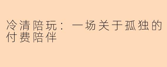 冷清陪玩：一场关于孤独的付费陪伴